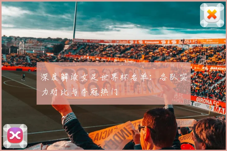 深度解读女足世界杯名单：各队实力对比与夺冠热门