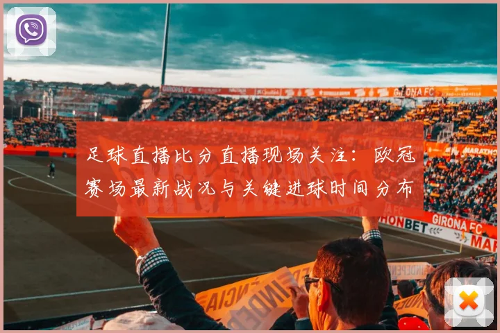 足球直播比分直播现场关注：欧冠赛场最新战况与关键进球时间分布