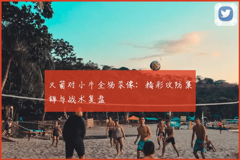 火箭对小牛全场录像：精彩攻防集锦与战术复盘