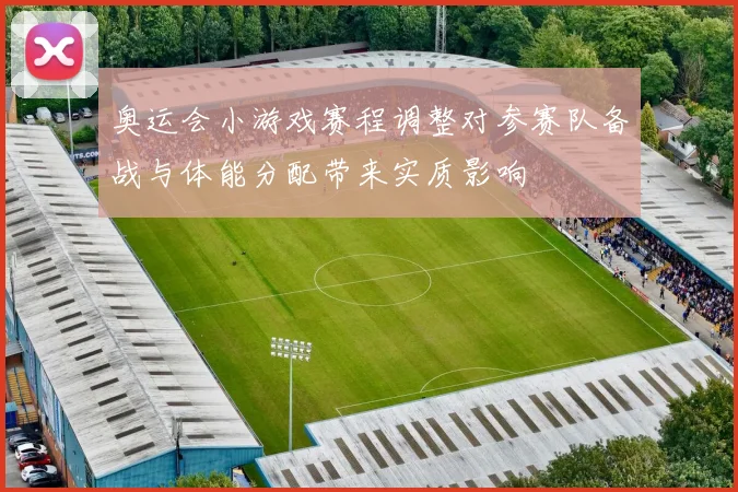 奥运会小游戏赛程调整对参赛队备战与体能分配带来实质影响