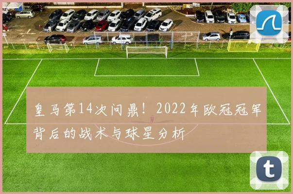 皇马第14次问鼎！2022年欧冠冠军背后的战术与球星分析
