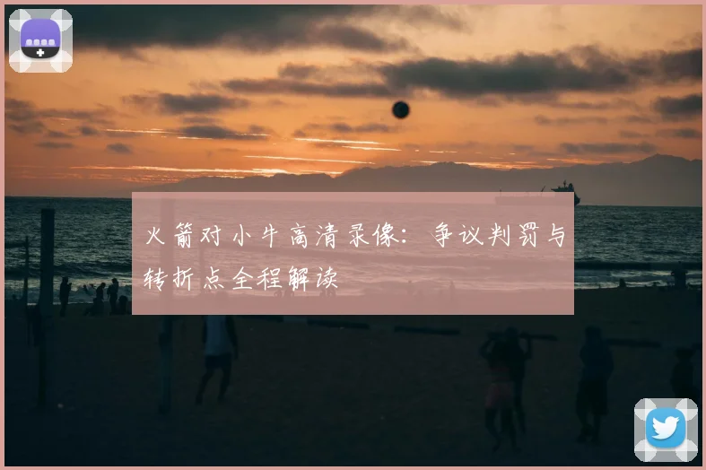 火箭对小牛高清录像：争议判罚与转折点全程解读