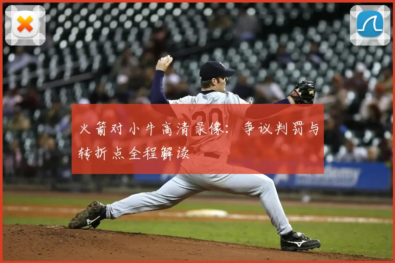 火箭对小牛高清录像：争议判罚与转折点全程解读