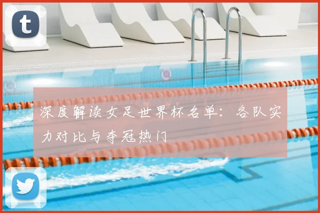 深度解读女足世界杯名单：各队实力对比与夺冠热门