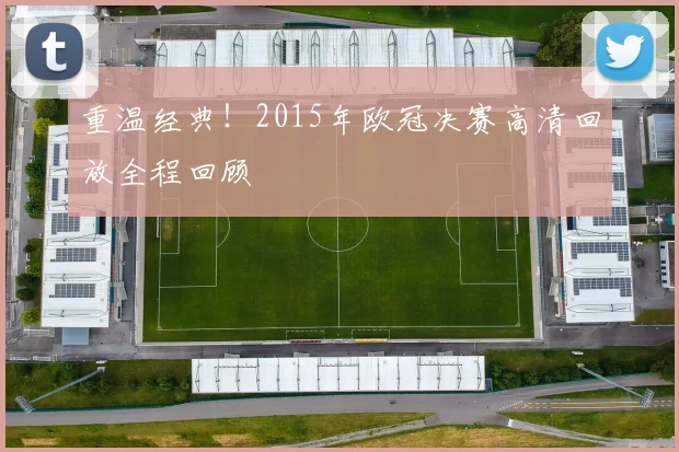 重温经典！2015年欧冠决赛高清回放全程回顾