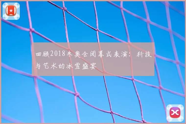 回顾2018冬奥会闭幕式表演：科技与艺术的冰雪盛宴