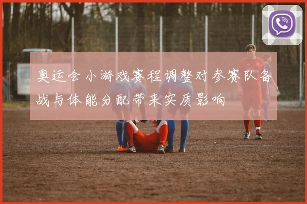 奥运会小游戏赛程调整对参赛队备战与体能分配带来实质影响