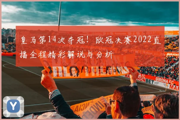皇马第14次夺冠！欧冠决赛2022直播全程精彩解说与分析